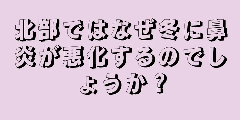 北部ではなぜ冬に鼻炎が悪化するのでしょうか？
