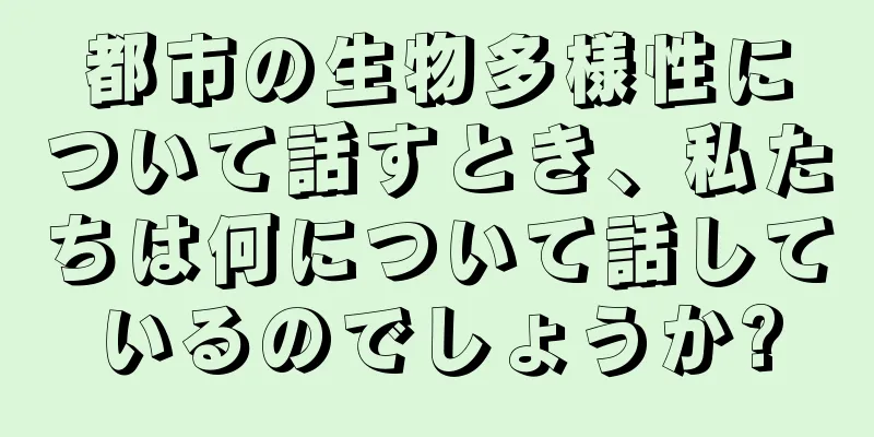 都市の生物多様性について話すとき、私たちは何について話しているのでしょうか?