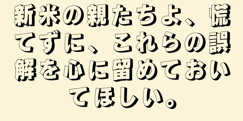 新米の親たちよ、慌てずに、これらの誤解を心に留めておいてほしい。