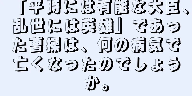 「平時には有能な大臣、乱世には英雄」であった曹操は、何の病気で亡くなったのでしょうか。