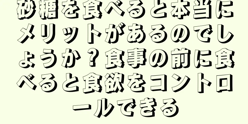 砂糖を食べると本当にメリットがあるのでしょうか？食事の前に食べると食欲をコントロールできる