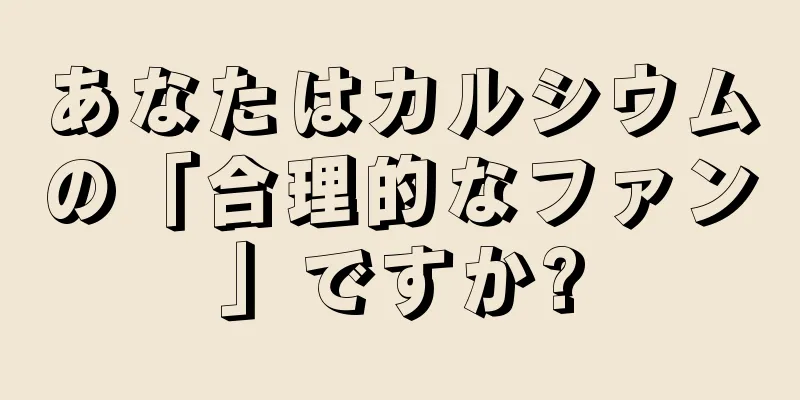 あなたはカルシウムの「合理的なファン」ですか?