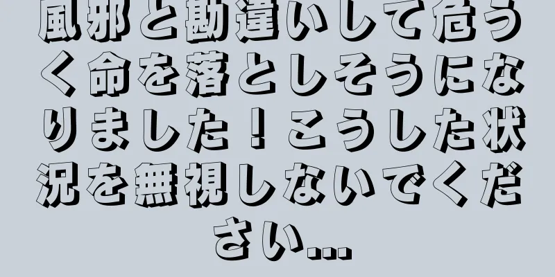 風邪と勘違いして危うく命を落としそうになりました！こうした状況を無視しないでください...