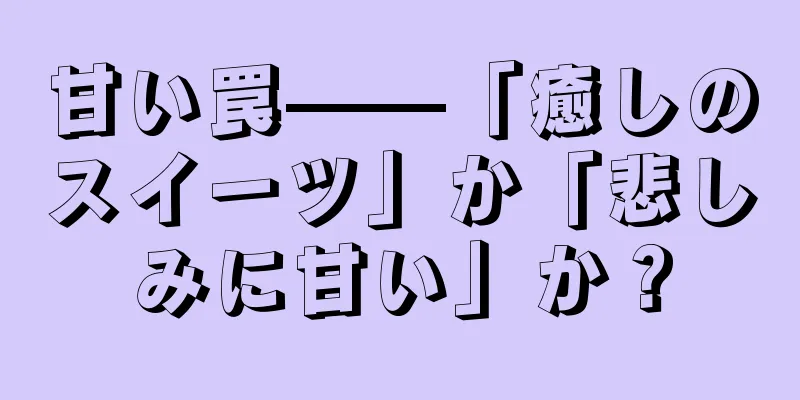 甘い罠——「癒しのスイーツ」か「悲しみに甘い」か？