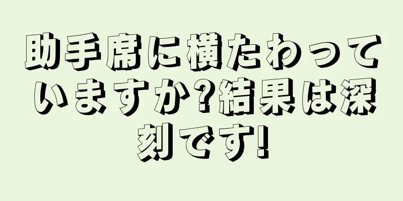 助手席に横たわっていますか?結果は深刻です!