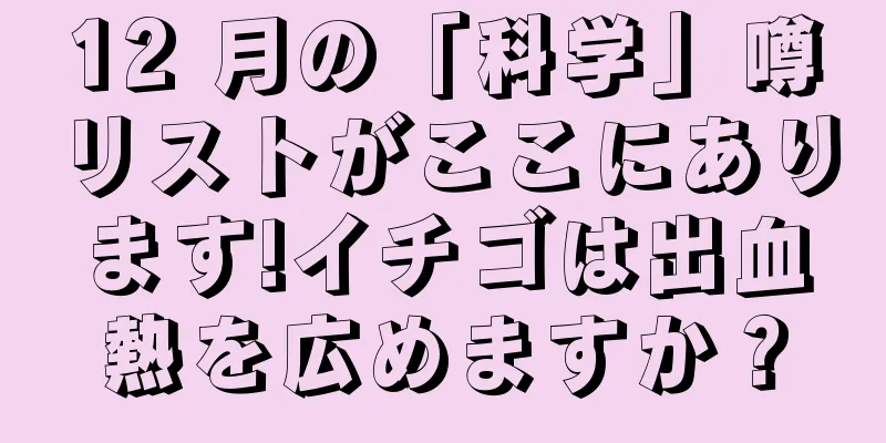 12 月の「科学」噂リストがここにあります!イチゴは出血熱を広めますか？