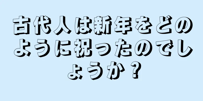 古代人は新年をどのように祝ったのでしょうか？