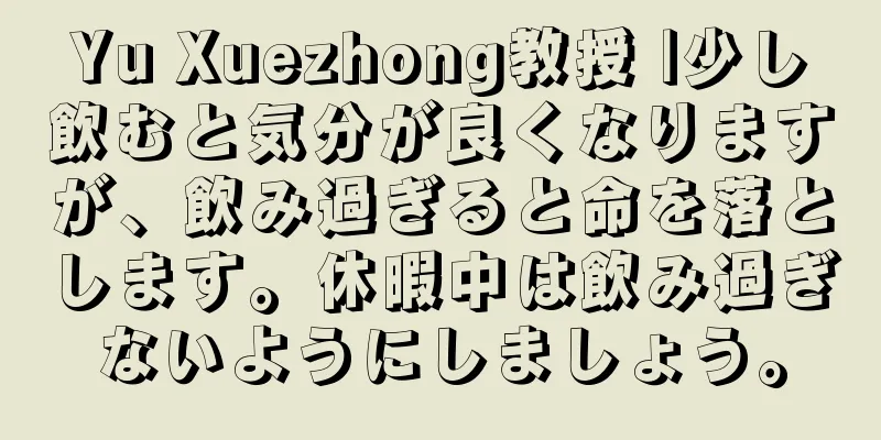 Yu Xuezhong教授 |少し飲むと気分が良くなりますが、飲み過ぎると命を落とします。休暇中は飲み過ぎないようにしましょう。