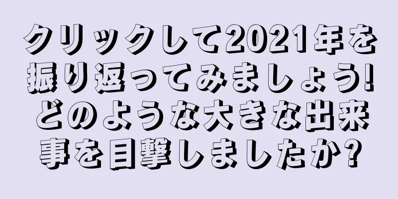 クリックして2021年を振り返ってみましょう!どのような大きな出来事を目撃しましたか?