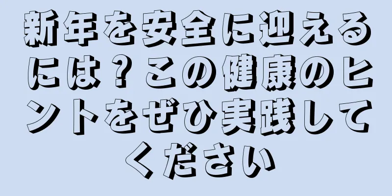 新年を安全に迎えるには？この健康のヒントをぜひ実践してください