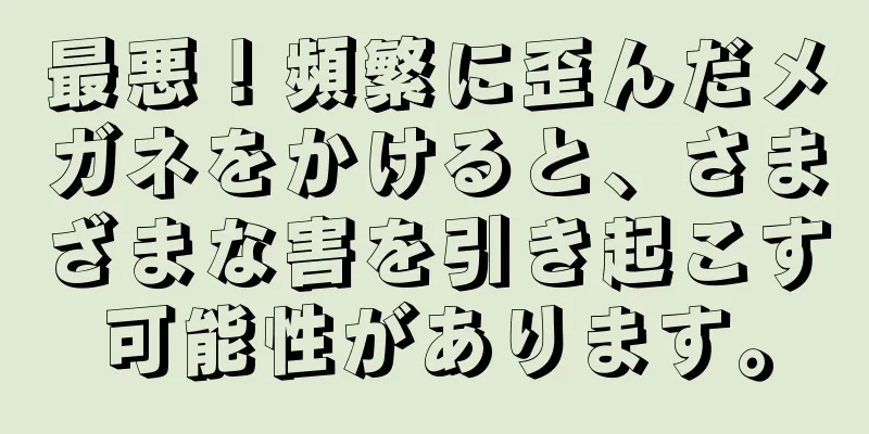 最悪！頻繁に歪んだメガネをかけると、さまざまな害を引き起こす可能性があります。