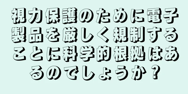 視力保護のために電子製品を厳しく規制することに科学的根拠はあるのでしょうか？