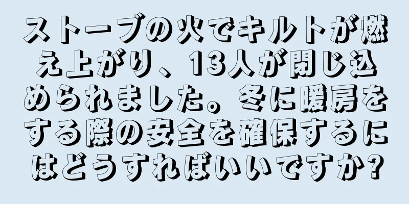 ストーブの火でキルトが燃え上がり、13人が閉じ込められました。冬に暖房をする際の安全を確保するにはどうすればいいですか?