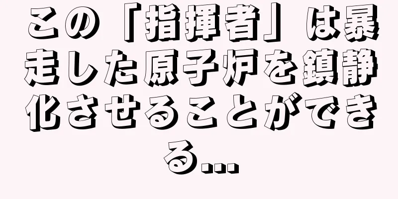 この「指揮者」は暴走した原子炉を鎮静化させることができる...