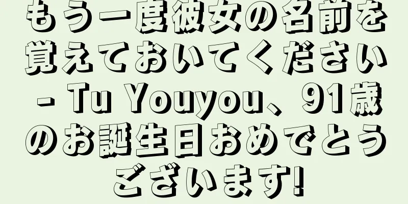 もう一度彼女の名前を覚えておいてください - Tu Youyou、91歳のお誕生日おめでとうございます!