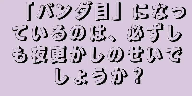 「パンダ目」になっているのは、必ずしも夜更かしのせいでしょうか？