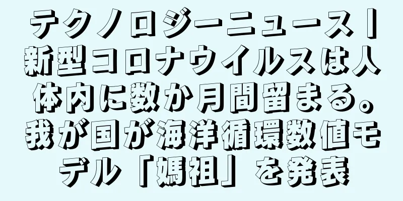 テクノロジーニュース丨新型コロナウイルスは人体内に数か月間留まる。我が国が海洋循環数値モデル「媽祖」を発表