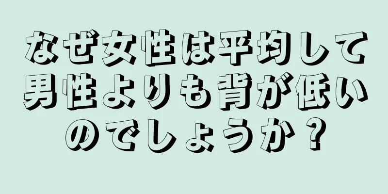 なぜ女性は平均して男性よりも背が低いのでしょうか？
