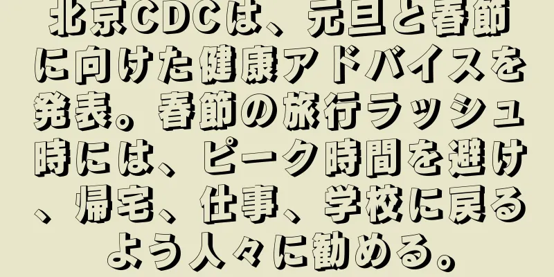 北京CDCは、元旦と春節に向けた健康アドバイスを発表。春節の旅行ラッシュ時には、ピーク時間を避け、帰宅、仕事、学校に戻るよう人々に勧める。