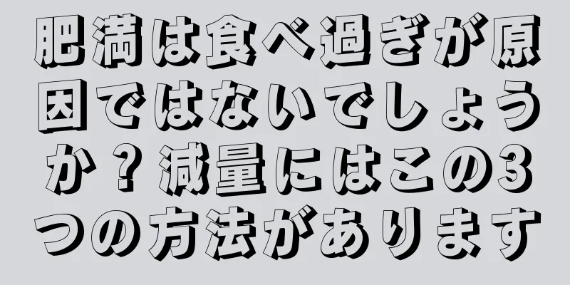 肥満は食べ過ぎが原因ではないでしょうか？減量にはこの3つの方法があります