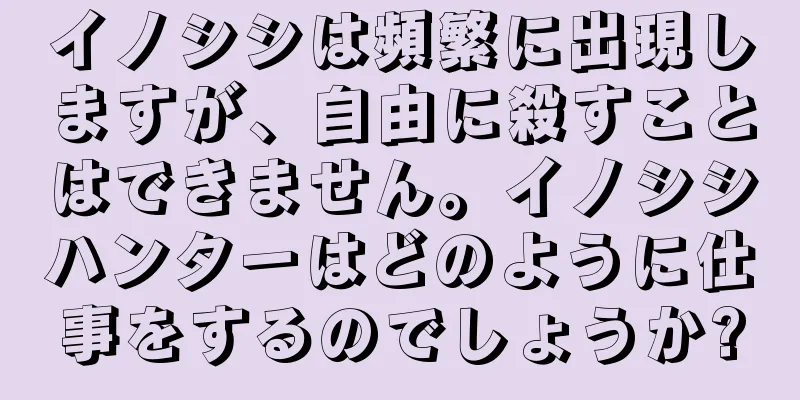 イノシシは頻繁に出現しますが、自由に殺すことはできません。イノシシハンターはどのように仕事をするのでしょうか?