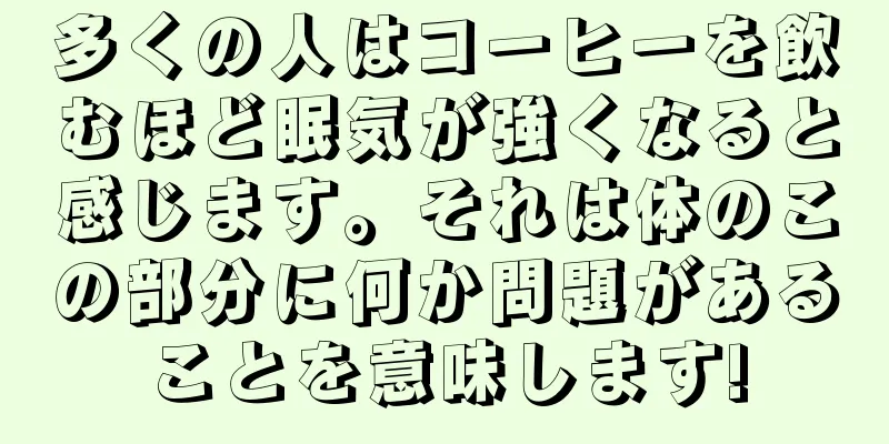多くの人はコーヒーを飲むほど眠気が強くなると感じます。それは体のこの部分に何か問題があることを意味します!