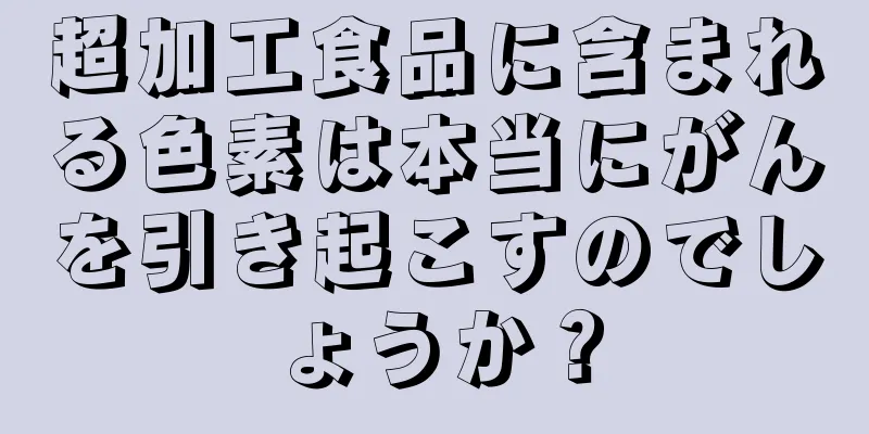超加工食品に含まれる色素は本当にがんを引き起こすのでしょうか？
