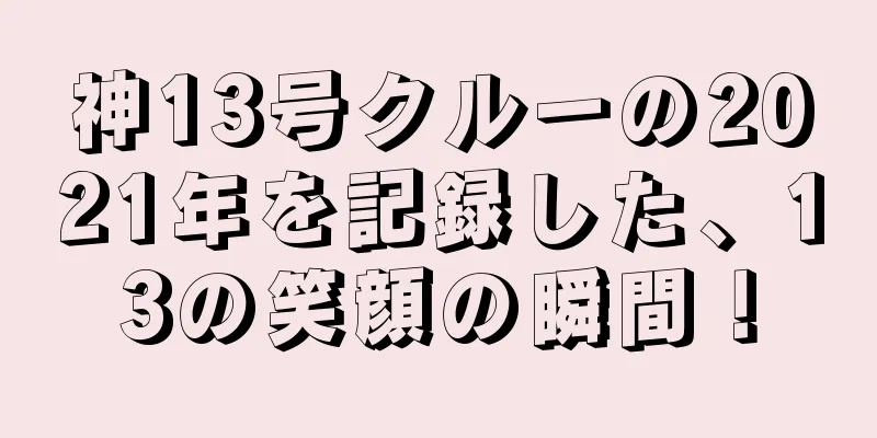 神13号クルーの2021年を記録した、13の笑顔の瞬間！