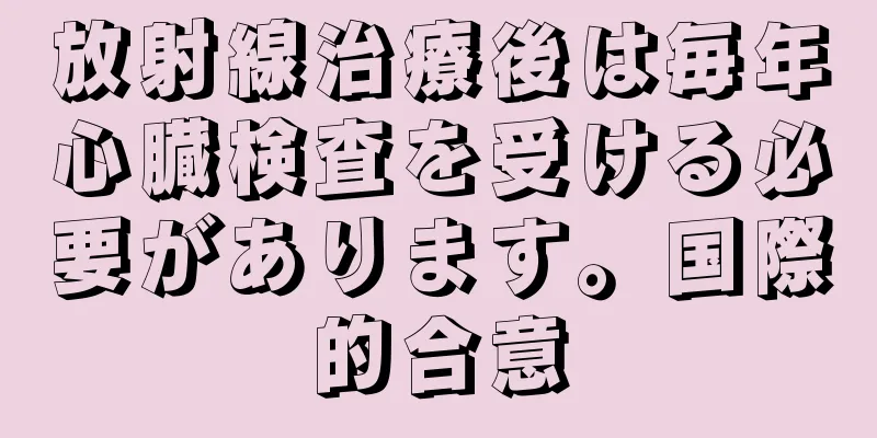 放射線治療後は毎年心臓検査を受ける必要があります。国際的合意
