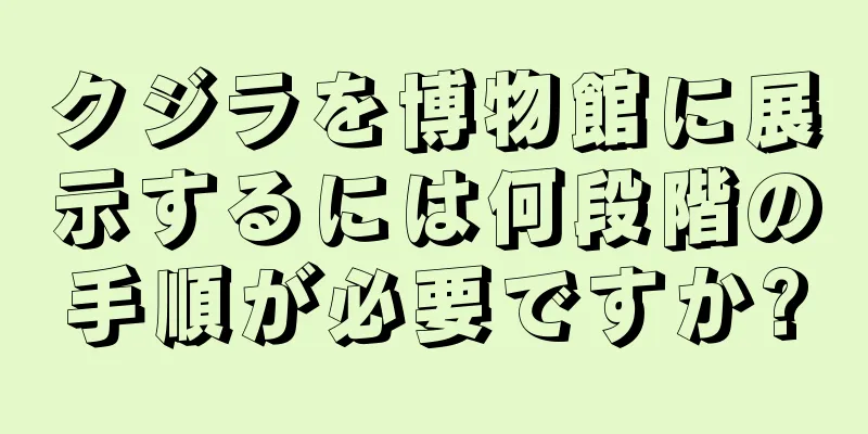 クジラを博物館に展示するには何段階の手順が必要ですか?