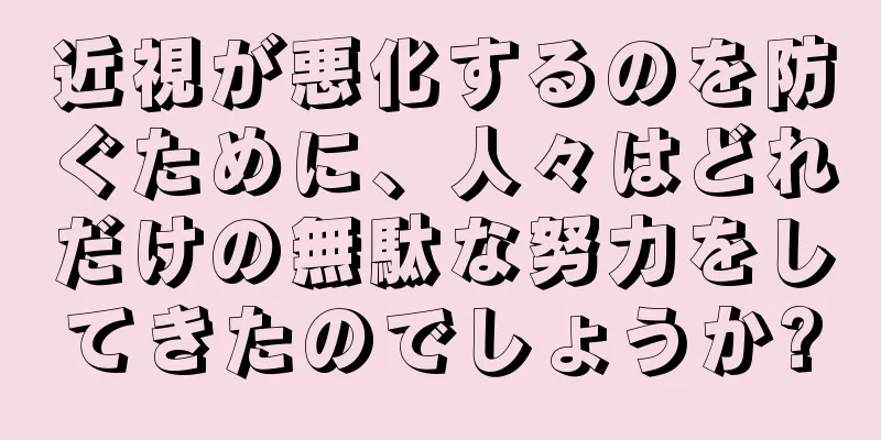 近視が悪化するのを防ぐために、人々はどれだけの無駄な努力をしてきたのでしょうか?