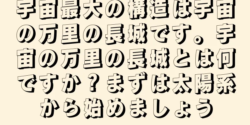 宇宙最大の構造は宇宙の万里の長城です。宇宙の万里の長城とは何ですか？まずは太陽系から始めましょう