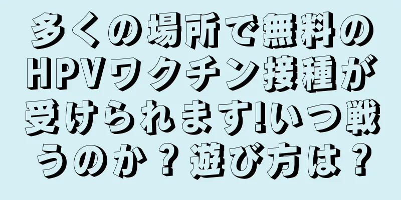 多くの場所で無料のHPVワクチン接種が受けられます!いつ戦うのか？遊び方は？