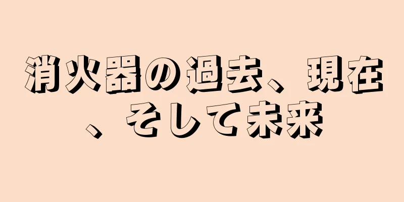 消火器の過去、現在、そして未来