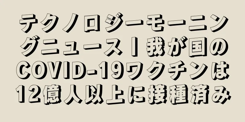 テクノロジーモーニングニュース丨我が国のCOVID-19ワクチンは12億人以上に接種済み