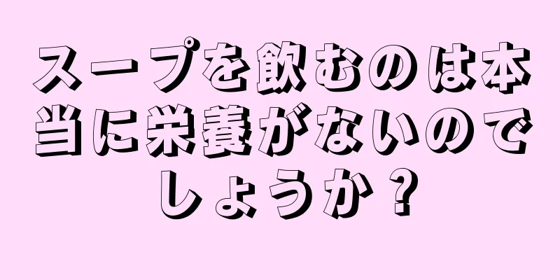スープを飲むのは本当に栄養がないのでしょうか？