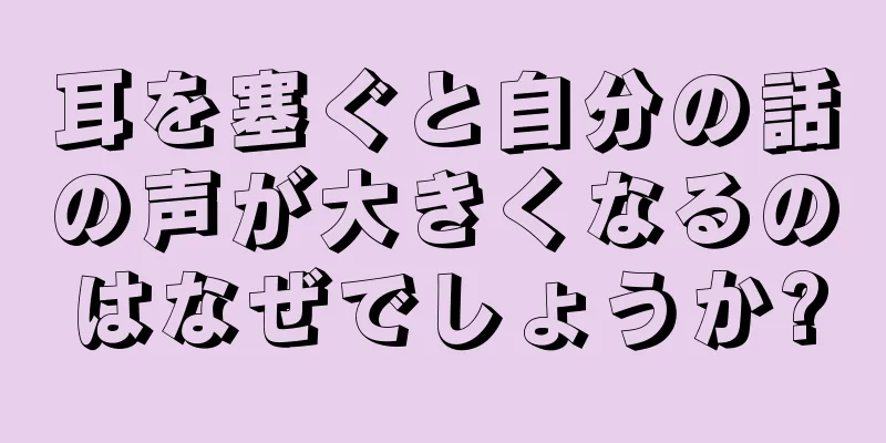 耳を塞ぐと自分の話の声が大きくなるのはなぜでしょうか?