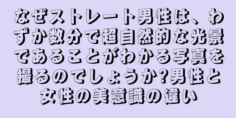 なぜストレート男性は、わずか数分で超自然的な光景であることがわかる写真を撮るのでしょうか?男性と女性の美意識の違い