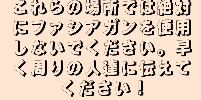 これらの場所では絶対にファシアガンを使用しないでください。早く周りの人達に伝えてください！