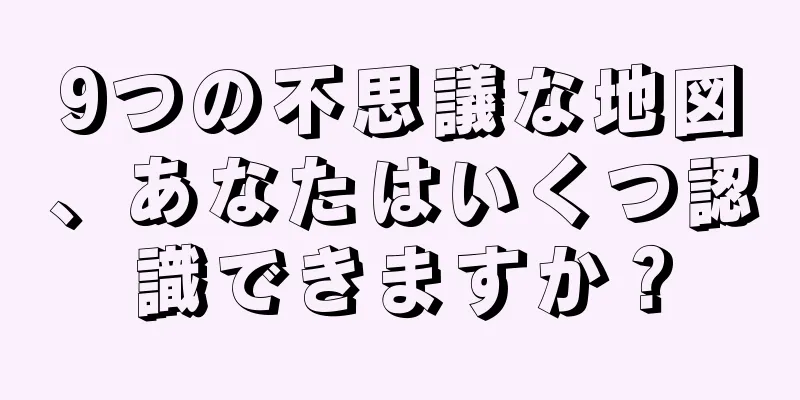 9つの不思議な地図、あなたはいくつ認識できますか？