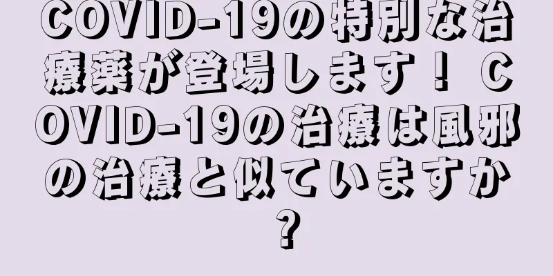 COVID-19の特別な治療薬が登場します！ COVID-19の治療は風邪の治療と似ていますか？