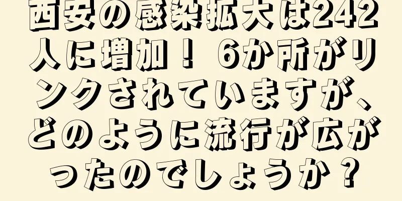 西安の感染拡大は242人に増加！ 6か所がリンクされていますが、どのように流行が広がったのでしょうか？