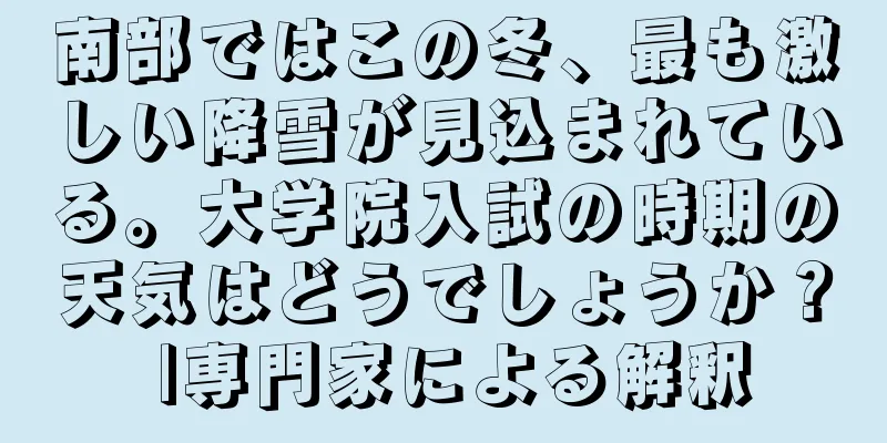 南部ではこの冬、最も激しい降雪が見込まれている。大学院入試の時期の天気はどうでしょうか？ |専門家による解釈