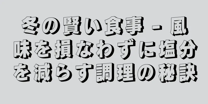 冬の賢い食事 - 風味を損なわずに塩分を減らす調理の秘訣