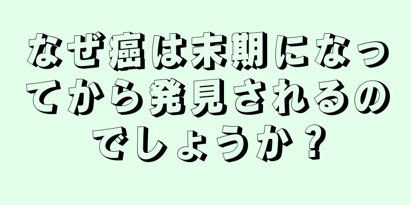 なぜ癌は末期になってから発見されるのでしょうか？