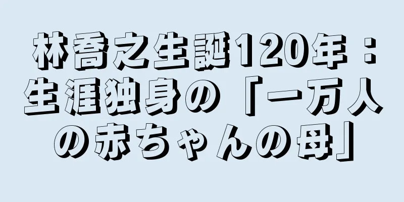 林喬之生誕120年：生涯独身の「一万人の赤ちゃんの母」