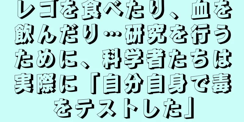 レゴを食べたり、血を飲んだり…研究を行うために、科学者たちは実際に「自分自身で毒をテストした」