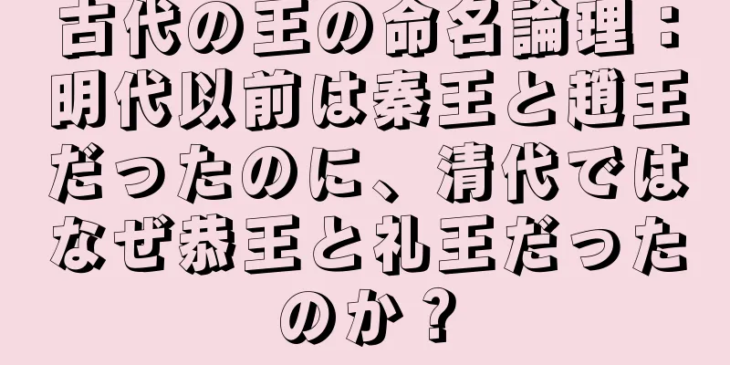 古代の王の命名論理：明代以前は秦王と趙王だったのに、清代ではなぜ恭王と礼王だったのか？
