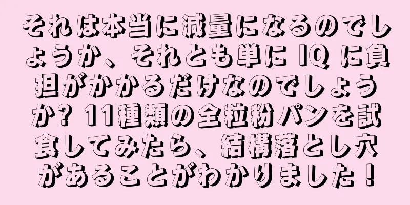 それは本当に減量になるのでしょうか、それとも単に IQ に負担がかかるだけなのでしょうか? 11種類の全粒粉パンを試食してみたら、結構落とし穴があることがわかりました！