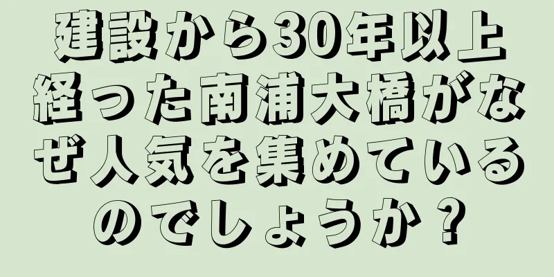 建設から30年以上経った南浦大橋がなぜ人気を集めているのでしょうか？